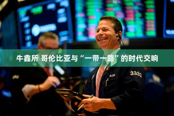 牛鑫所 哥伦比亚与“一带一路”的时代交响