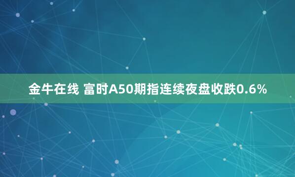金牛在线 富时A50期指连续夜盘收跌0.6%