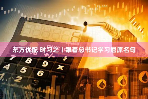 东方优配 时习之丨跟着总书记学习屈原名句