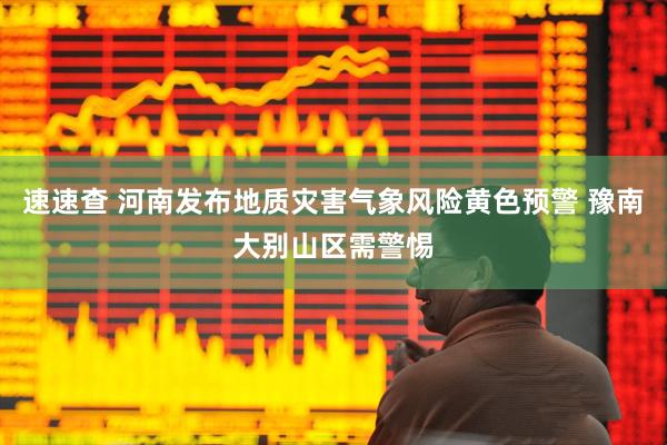 速速查 河南发布地质灾害气象风险黄色预警 豫南大别山区需警惕