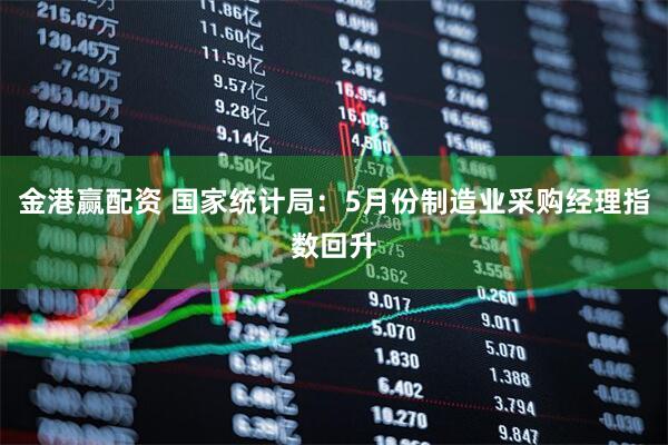金港赢配资 国家统计局：5月份制造业采购经理指数回升