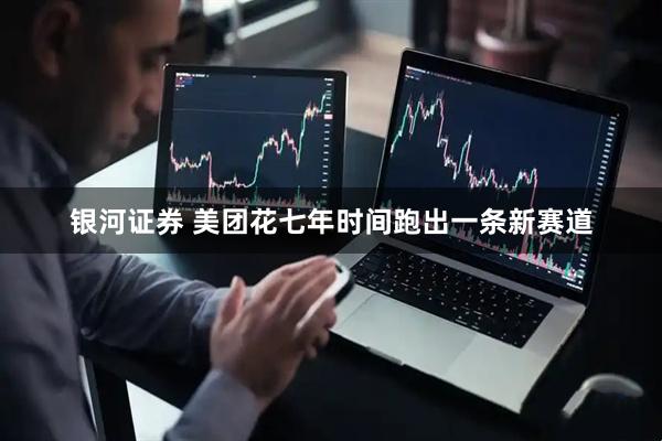 银河证券 美团花七年时间跑出一条新赛道