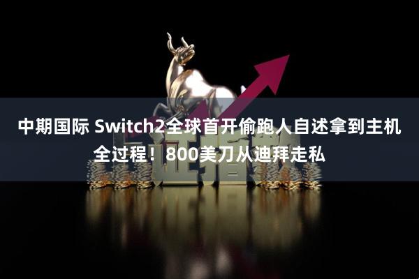 中期国际 Switch2全球首开偷跑人自述拿到主机全过程！800美刀从迪拜走私