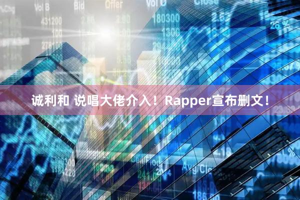 诚利和 说唱大佬介入！Rapper宣布删文！