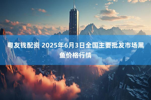 粤友钱配资 2025年6月3日全国主要批发市场黑鱼价格行情