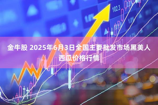 金牛股 2025年6月3日全国主要批发市场黑美人西瓜价格行情
