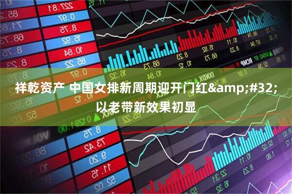 祥乾资产 中国女排新周期迎开门红&#32;以老带新效果初显