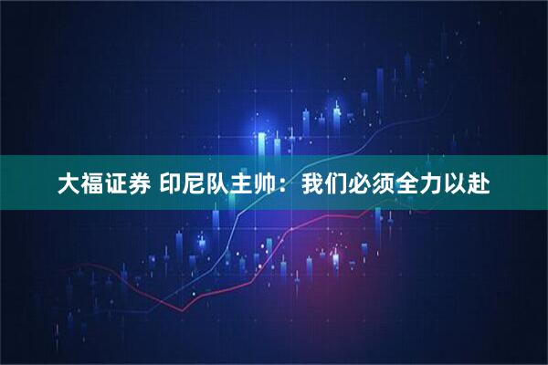 大福证券 印尼队主帅：我们必须全力以赴