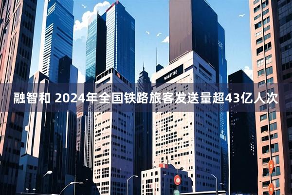 融智和 2024年全国铁路旅客发送量超43亿人次