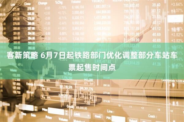 客新策略 6月7日起铁路部门优化调整部分车站车票起售时间点