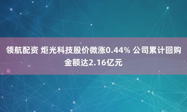 领航配资 炬光科技股价微涨0.44% 公司累计回购金额达2.16亿元