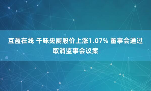 互盈在线 千味央厨股价上涨1.07% 董事会通过取消监事会议案