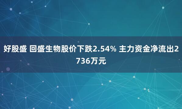 好股盛 回盛生物股价下跌2.54% 主力资金净流出2736万元