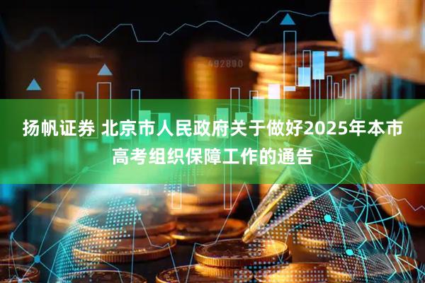 扬帆证券 北京市人民政府关于做好2025年本市高考组织保障工作的通告