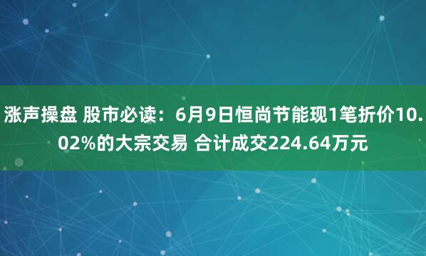 涨声操盘 股市必读：6月9日恒尚节能现1笔折价10.02%的大宗交易 合计成交224.64万元
