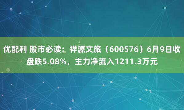 优配利 股市必读：祥源文旅（600576）6月9日收盘跌5.08%，主力净流入1211.3万元