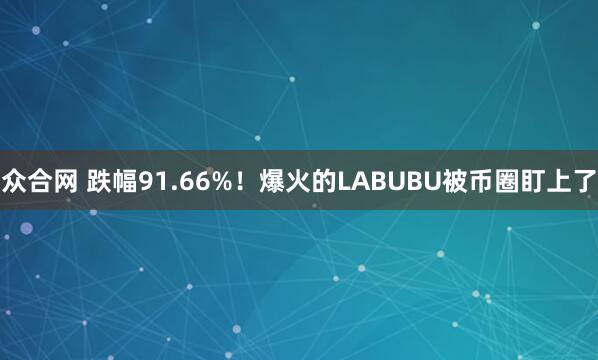 众合网 跌幅91.66%！爆火的LABUBU被币圈盯上了