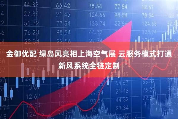 金御优配 绿岛风亮相上海空气展 云服务模式打通新风系统全链定制