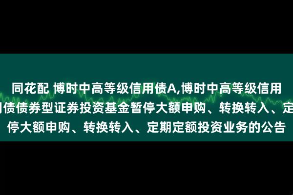 同花配 博时中高等级信用债A,博时中高等级信用债C: 博时中高等级信用债债券型证券投资基金暂停大额申购、转换转入、定期定额投资业务的公告