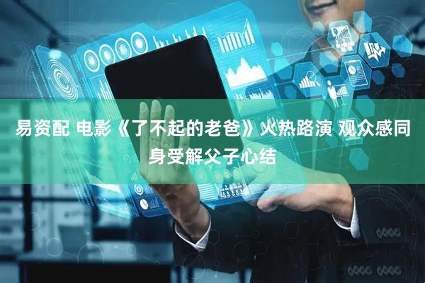 易资配 电影《了不起的老爸》火热路演 观众感同身受解父子心结