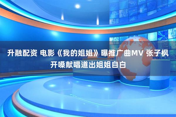 升融配资 电影《我的姐姐》曝推广曲MV 张子枫开嗓献唱道出姐姐自白