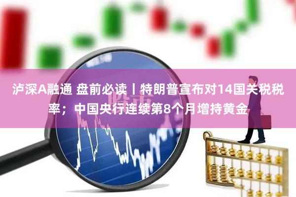 泸深A融通 盘前必读丨特朗普宣布对14国关税税率；中国央行连续第8个月增持黄金