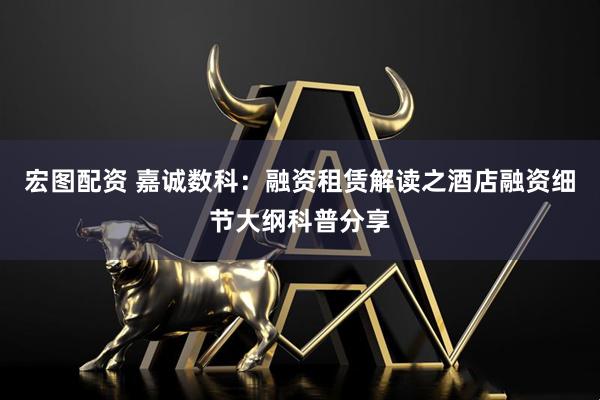宏图配资 嘉诚数科：融资租赁解读之酒店融资细节大纲科普分享