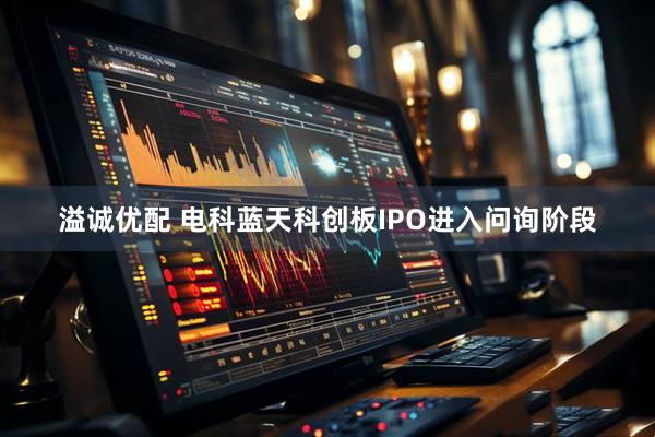 溢诚优配 电科蓝天科创板IPO进入问询阶段