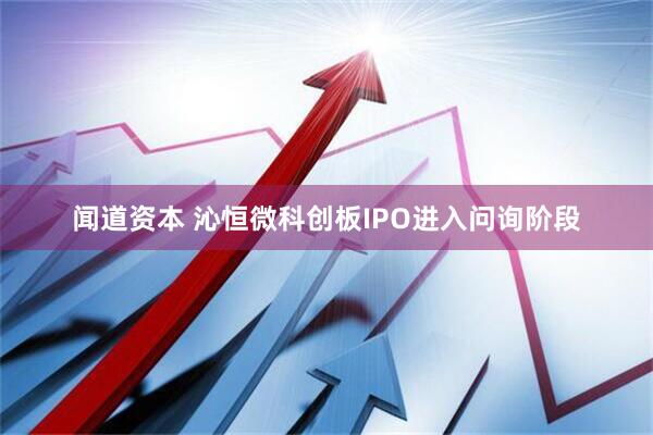 闻道资本 沁恒微科创板IPO进入问询阶段