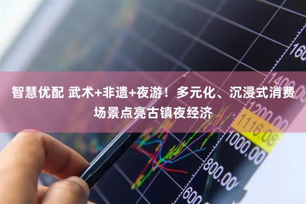 智慧优配 武术+非遗+夜游！多元化、沉浸式消费场景点亮古镇夜经济