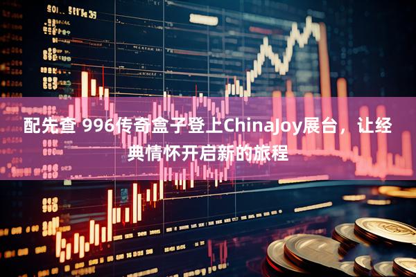 配先查 996传奇盒子登上ChinaJoy展台，让经典情怀开启新的旅程