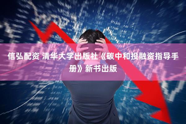 信弘配资 清华大学出版社《碳中和投融资指导手册》新书出版