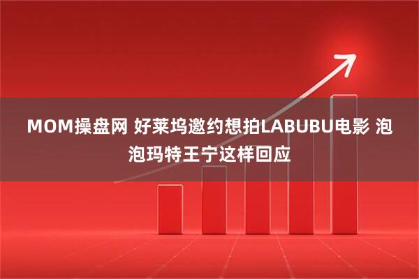 MOM操盘网 好莱坞邀约想拍LABUBU电影 泡泡玛特王宁这样回应