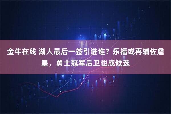 金牛在线 湖人最后一签引进谁？乐福或再辅佐詹皇，勇士冠军后卫也成候选
