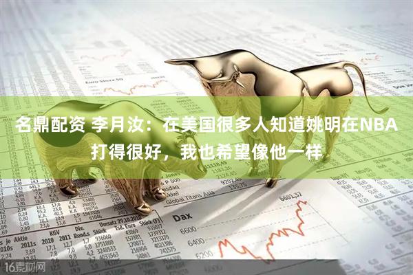名鼎配资 李月汝：在美国很多人知道姚明在NBA打得很好，我也希望像他一样