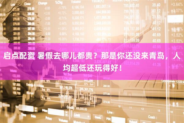 启点配资 暑假去哪儿都贵？那是你还没来青岛，人均超低还玩得好！