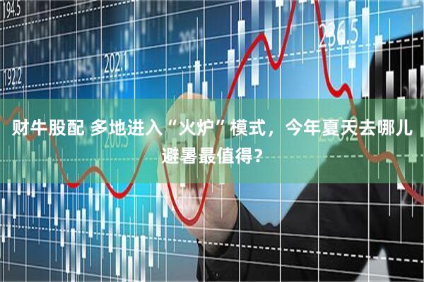 财牛股配 多地进入“火炉”模式，今年夏天去哪儿避暑最值得？