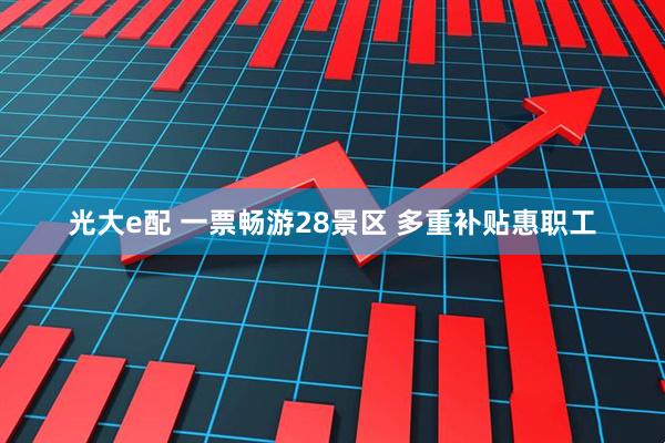 光大e配 一票畅游28景区 多重补贴惠职工