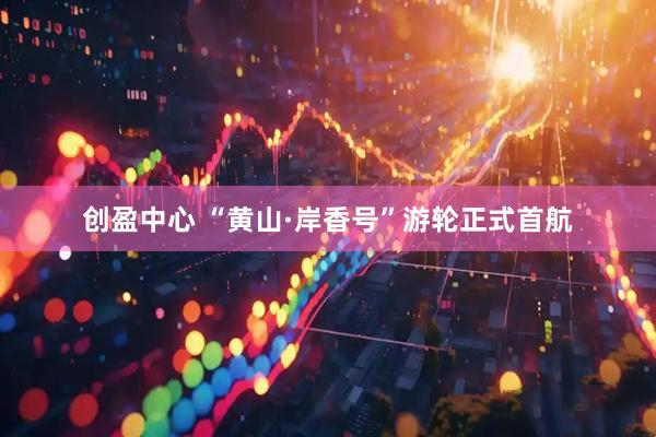 创盈中心 “黄山·岸香号”游轮正式首航