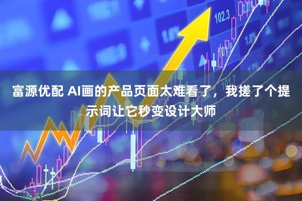富源优配 AI画的产品页面太难看了，我搓了个提示词让它秒变设计大师