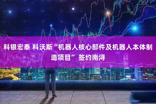 科银宏泰 科沃斯“机器人核心部件及机器人本体制造项目” 签约南浔