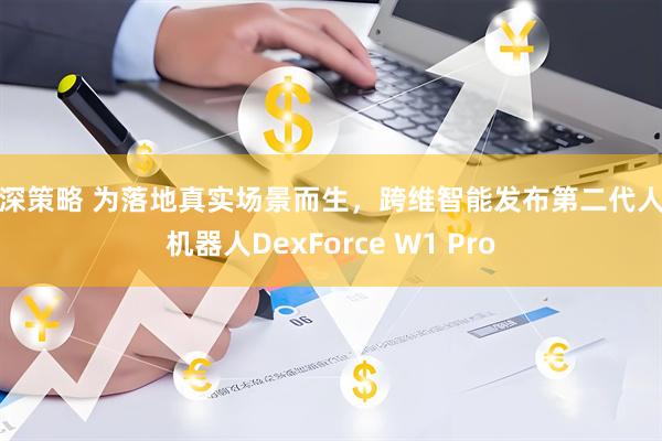 卢深策略 为落地真实场景而生，跨维智能发布第二代人形机器人DexForce W1 Pro