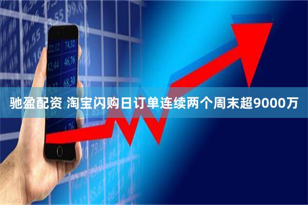 驰盈配资 淘宝闪购日订单连续两个周末超9000万