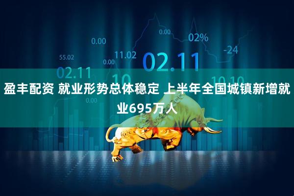 盈丰配资 就业形势总体稳定 上半年全国城镇新增就业695万人