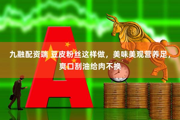 九融配资端 豆皮粉丝这样做，美味美观营养足，爽口刮油给肉不换