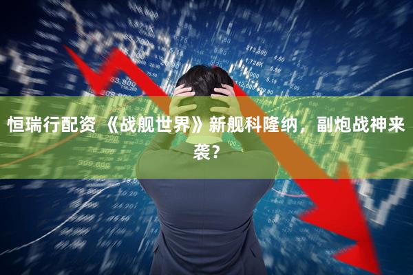 恒瑞行配资 《战舰世界》新舰科隆纳，副炮战神来袭？