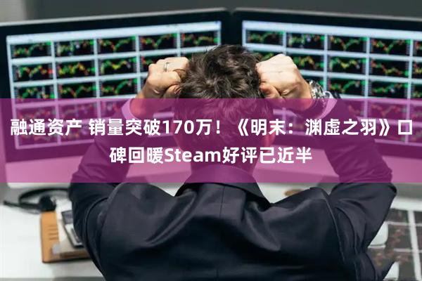 融通资产 销量突破170万！《明末：渊虚之羽》口碑回暖Steam好评已近半