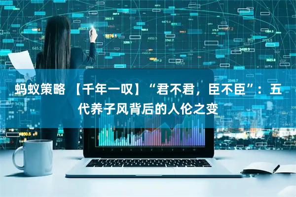 蚂蚁策略 【千年一叹】“君不君，臣不臣”：五代养子风背后的人伦之变