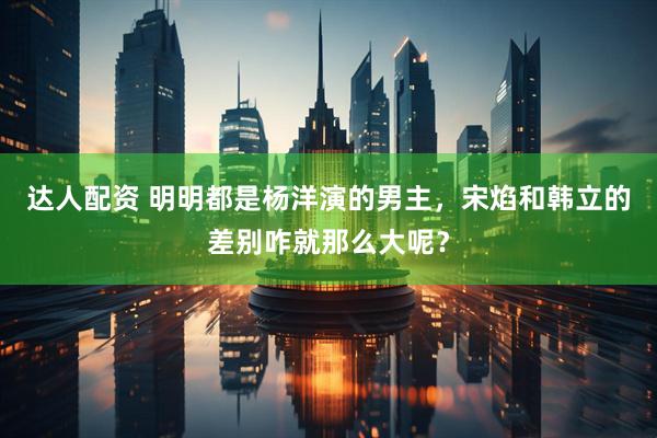 达人配资 明明都是杨洋演的男主，宋焰和韩立的差别咋就那么大呢？