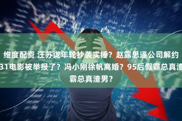 维度配资 汪苏泷年轮抄袭实锤？赵露思逼公司解约？731电影被举报了？冯小刚徐帆离婚？95后假霸总真渣男？